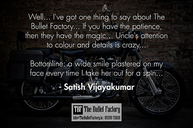 &ldquo;Well&hellip; I&rsquo;ve got one thing to say about The Bullet Factory&hellip; If you have the patience, then they have the magic&hellip; Uncle&rsquo;s attention to colour and details is crazy&hellip; Bottomline: a wide smile plastered on my face every time I take her out for a spin&hellip;&rdquo; Satish Vijayakumar